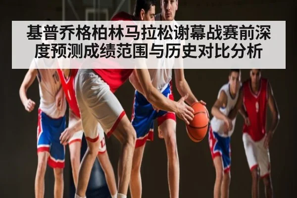 基普乔格柏林马拉松谢幕战赛前深度预测成绩范围与历史对比分析