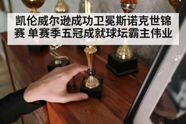 凯伦威尔逊成功卫冕斯诺克世锦赛 单赛季五冠成就球坛霸主伟业