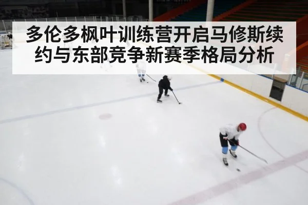 多伦多枫叶训练营开启马修斯续约与东部竞争新赛季格局分析