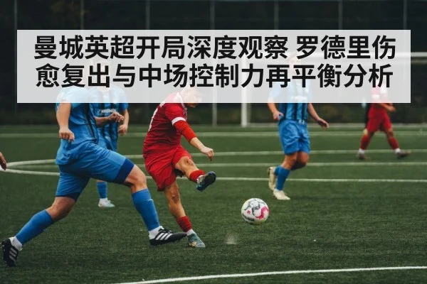 曼城英超开局深度观察 罗德里伤愈复出与中场控制力再平衡分析