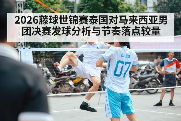 2026藤球世锦赛泰国对马来西亚男团决赛发球分析与节奏落点较量