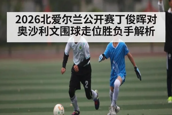 2026北爱尔兰公开赛丁俊晖对奥沙利文围球走位胜负手解析