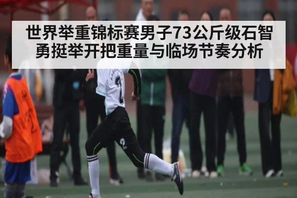 世界举重锦标赛男子73公斤级石智勇挺举开把重量与临场节奏分析